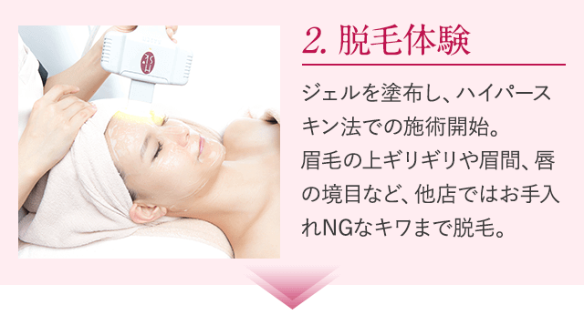 2.脱毛体験。ジェルを塗布し、ハイパースキン法での施術開始。眉毛の上ギリギリや眉間、唇の境目など、他店ではお手入れNGなキワまで脱毛。